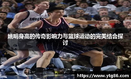 姚明身高的传奇影响力与篮球运动的完美结合探讨