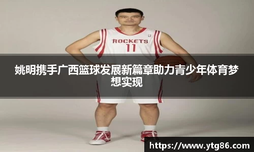姚明携手广西篮球发展新篇章助力青少年体育梦想实现