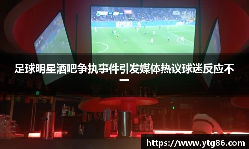 足球明星酒吧争执事件引发媒体热议球迷反应不一